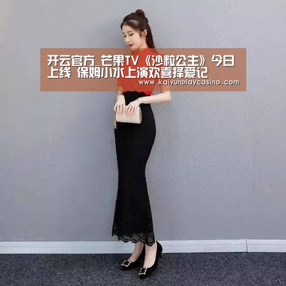 开云官方_芒果TV《沙粒公主》今日上线 保姆小水上演欢喜择爱记(图2) 开云体育