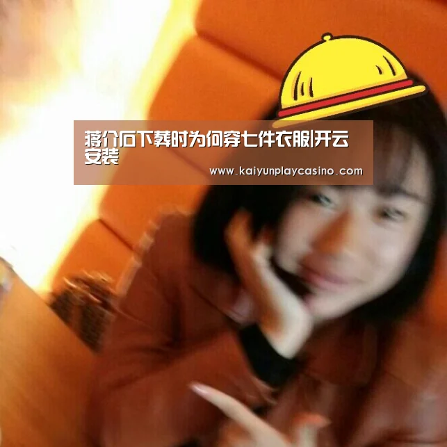蒋介石下葬时为何穿七件衣服|开云安装(图2) 开云安装