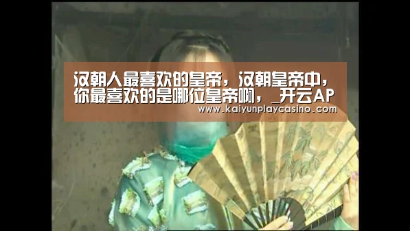 汉朝人最喜欢的皇帝,汉朝皇帝中,你最喜欢的是哪位皇帝啊,_开云APP(图4) 开云安装