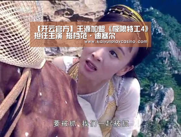 【开云官方】王源加盟《极限特工4》担任主演 搭档范·迪塞尔(图1) 开云体育
